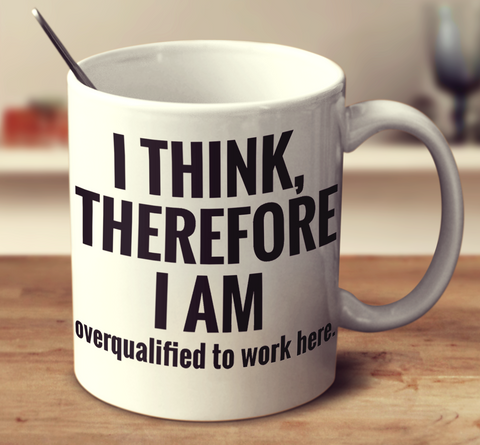 I Think, Therefore I Am... Overqualified To Work Here.