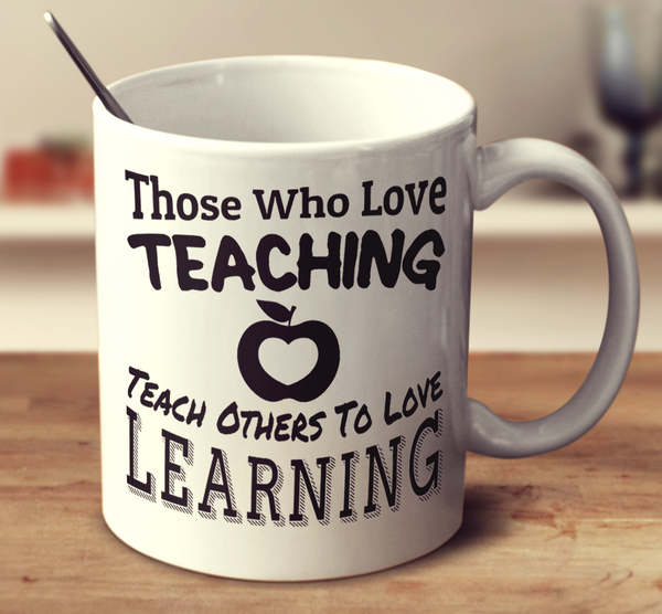 Those Who Love Teaching Teach Others To Love Learning