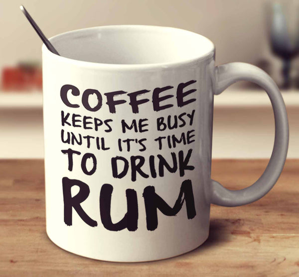 Coffee Keeps Me Busy Until It's Time To Drink Rum