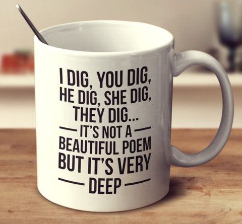 I Dig, You Dig, We Dig, He Dig, She Dig, They Dig...It's Not A Beautiful Poem But It's Very Deep.