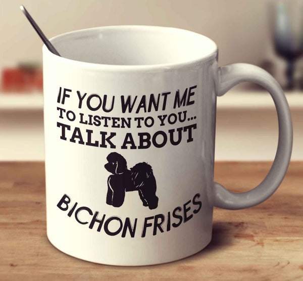 If You Want Me To Listen To You Talk About Bichon Frises