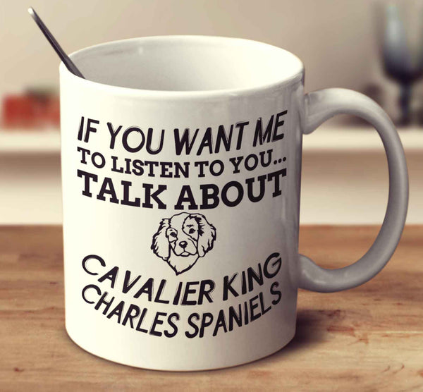 If You Want Me To Listen To You Talk About Cavalier King Charles Spaniels