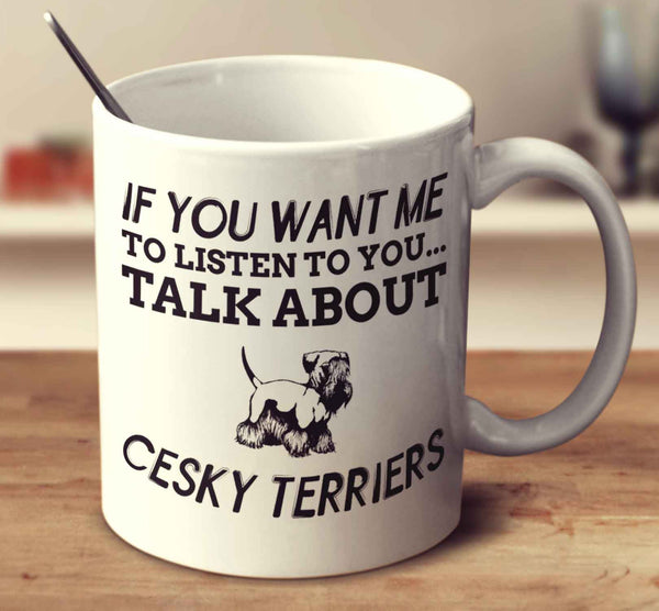 If You Want Me To Listen To You Talk About Cesky Terriers