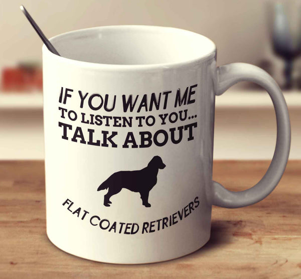 If You Want Me To Listen To You Talk About Flat Coated Retrievers