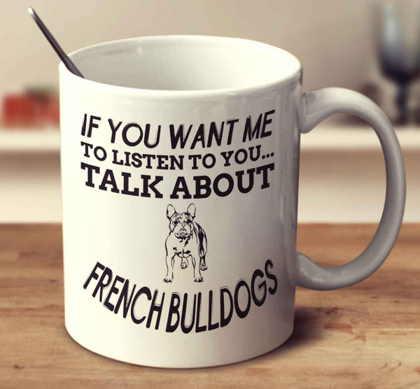 If You Want Me To Listen To You Talk About French Bulldogs