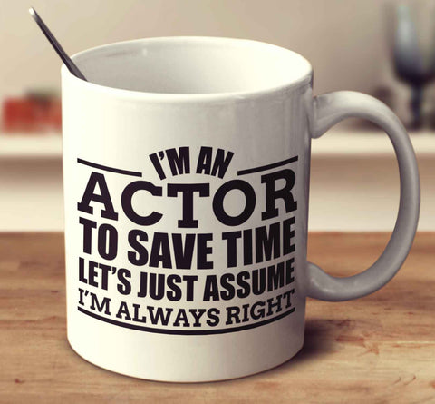 I'm An Actor To Save Time Let's Just Assume I'm Always Right
