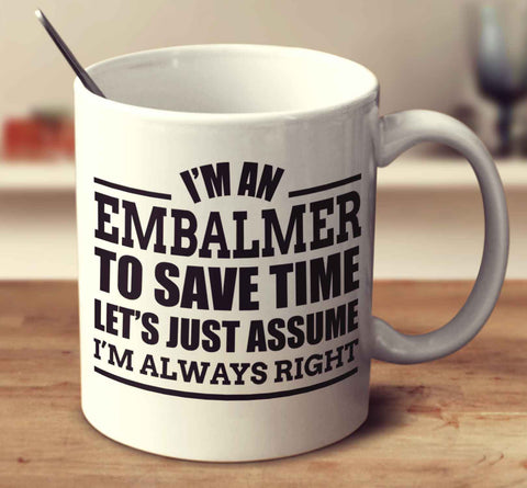I'm An Embalmer To Save Time Let's Just Assume I'm Always Right