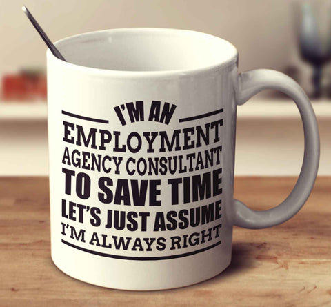 I'm An Employment Agency Consultant To Save Time Let's Just Assume I'm Always Right