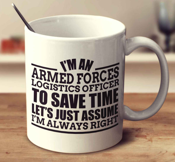 I'm An Armed Forces Logistics Officer To Save Time Let's Just Assume I'm Always Right