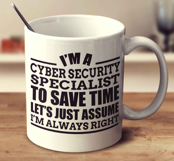 I'm A Cyber Security Specialist To Save Time Let's Just Assume I'm Always Right