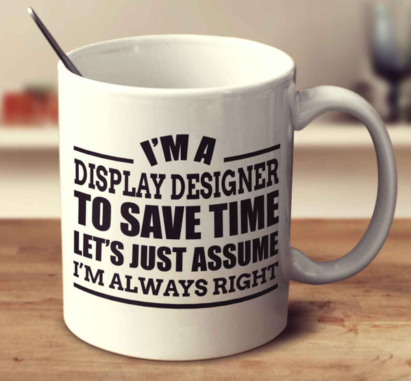 I'm A Display Designer To Save Time Let's Just Assume I'm Always Right