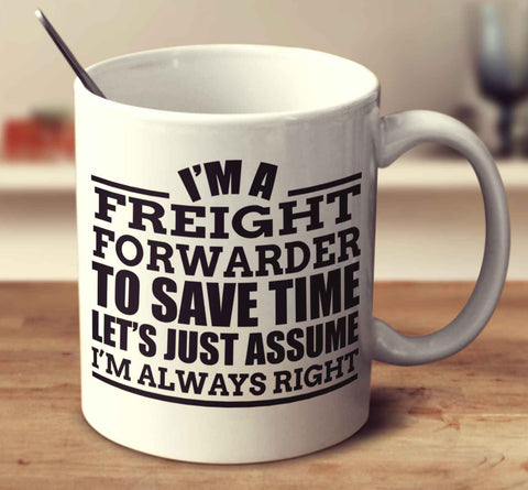 I'm A Freight Forwarder To Save Time Let's Just Assume I'm Always Right
