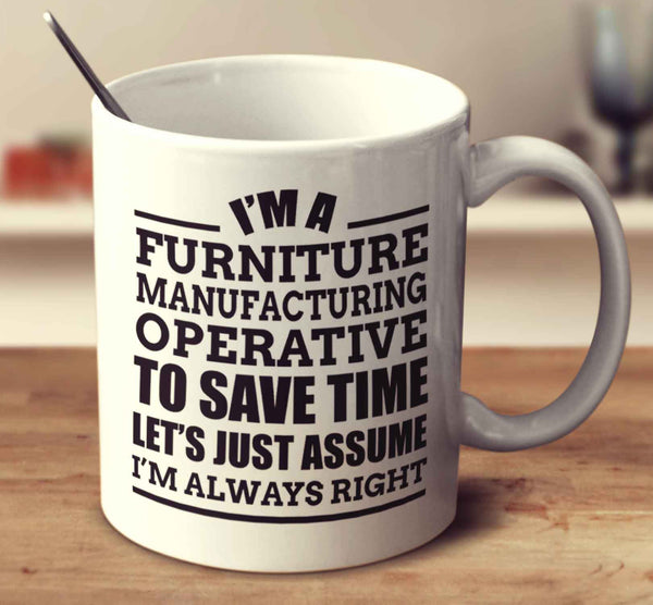 I'm A Furniture Manufacturing Operative To Save Time Let's Just Assume I'm Always Right