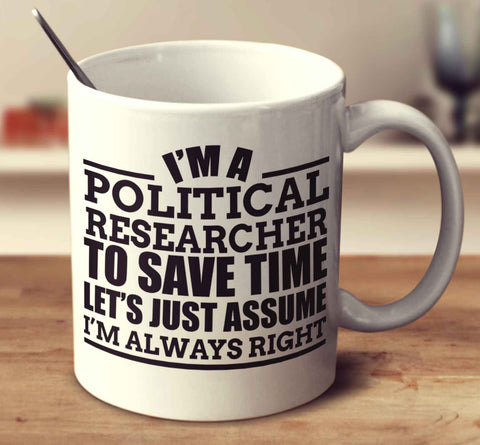 I'm A Political Researcher To Save Time Let's Just Assume I'm Always Right