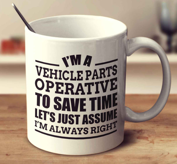 I'm A Vehicle Parts Operative To Save Time Let's Just Assume I'm Always Right