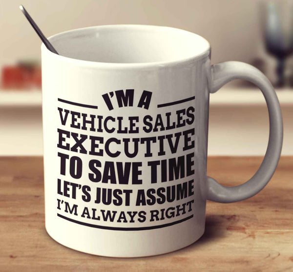 I'm A Vehicle Sales Executive To Save Time Let's Just Assume I'm Always Right
