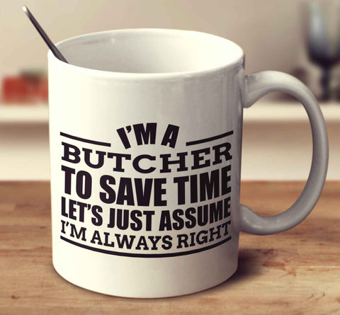 I'm A Butcher To Save Time Let's Just Assume I'm Always Right