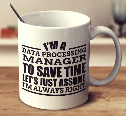 I'm A Data Processing Manager To Save Time Let's Just Assume I'm Always Right