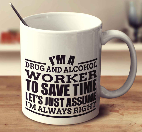 I'm A Drug And Alcohol Worker To Save Time Let's Just Assume I'm Always Right