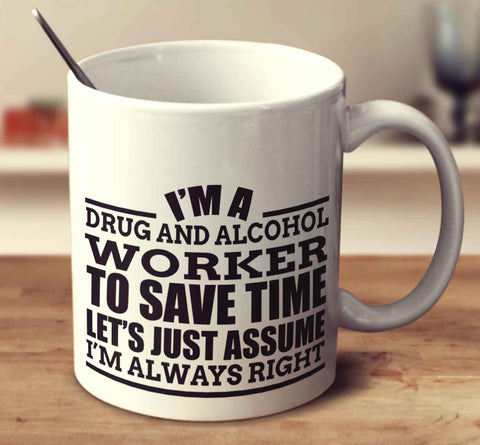 I'm A Drug And Alcohol Worker To Save Time Let's Just Assume I'm Always Right