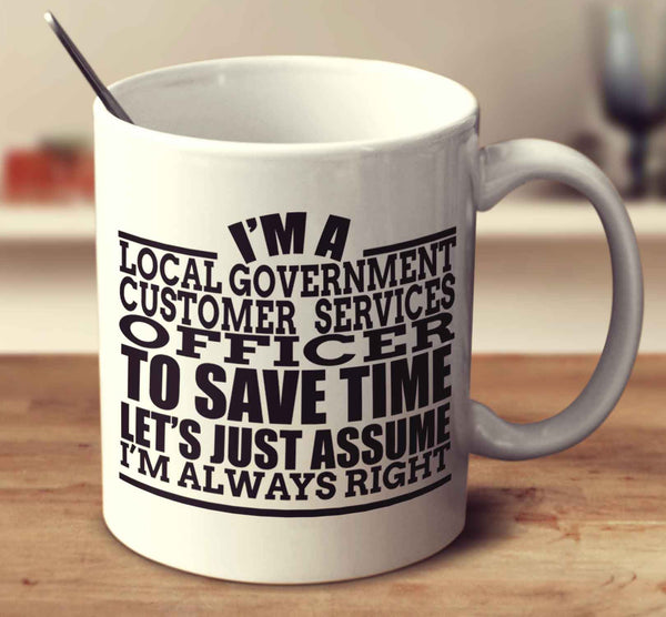 I'm A Local Government Customer Services Officer To Save Time Let's Just Assume I'm Always Right