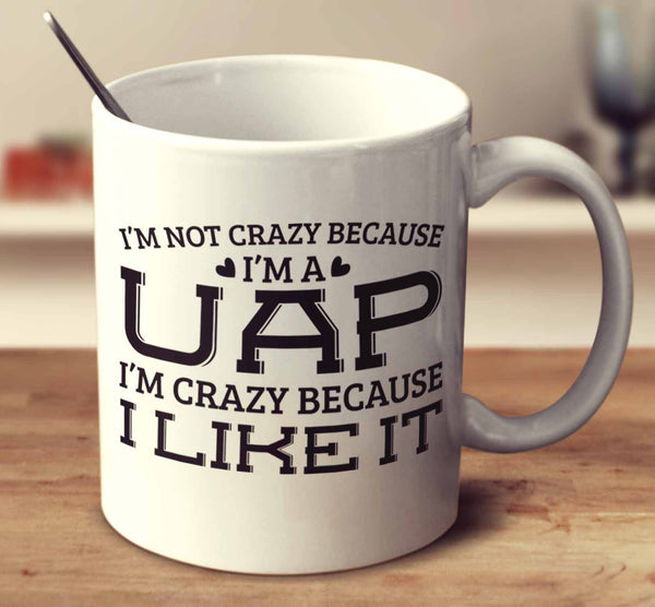 I'm Not Crazy Because I'm A Uap I'm Crazy Because I Like It