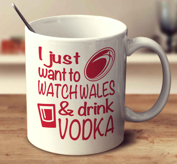 I Just Want To Watch Wales And Drink Vodka
