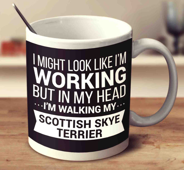 I Might Look Like I'm Working But In My Head I'm Walking My Scottish Skye Terrier
