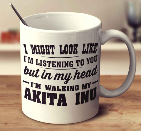 I Might Look Like I'm Listening To You, But In My Head I'm Walking My Akita Inu