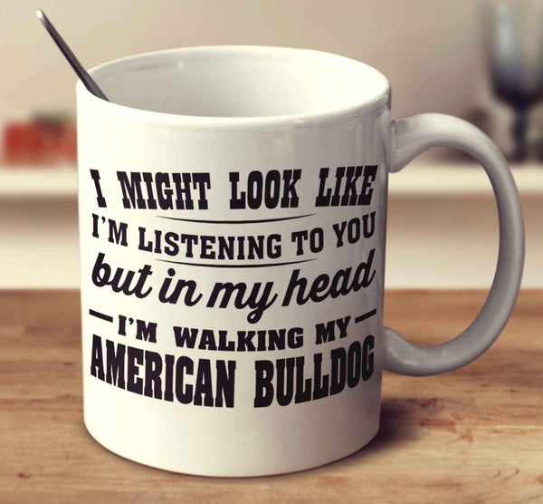 I Might Look Like I'm Listening To You, But In My Head I'm Walking My American Bulldog