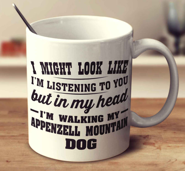 I Might Look Like I'm Listening To You, But In My Head I'm Walking My Appenzell Mountain Dog