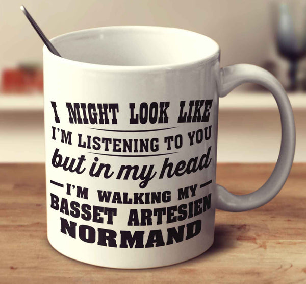 I Might Look Like I'm Listening To You, But In My Head I'm Walking My Basset Artesien Normand