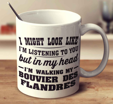I Might Look Like I'm Listening To You, But In My Head I'm Walking My Bouvier Des Flandres