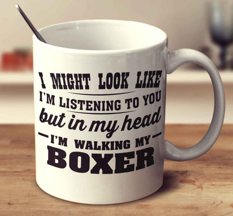 I Might Look Like I'm Listening To You, But In My Head I'm Walking My Boxer