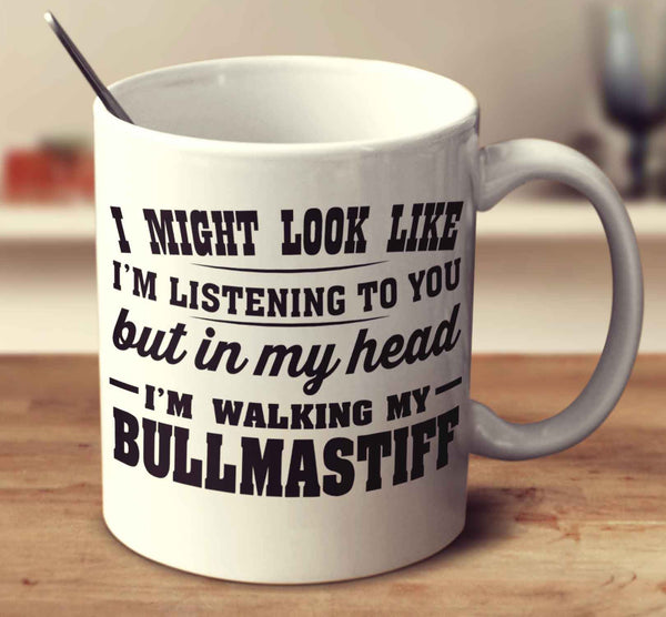 I Might Look Like I'm Listening To You, But In My Head I'm Walking My Bullmastiff
