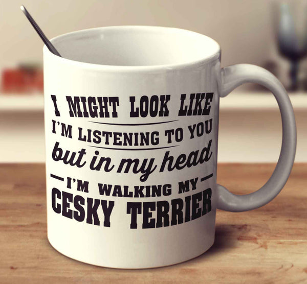 I Might Look Like I'm Listening To You, But In My Head I'm Walking My Cesky Terrier