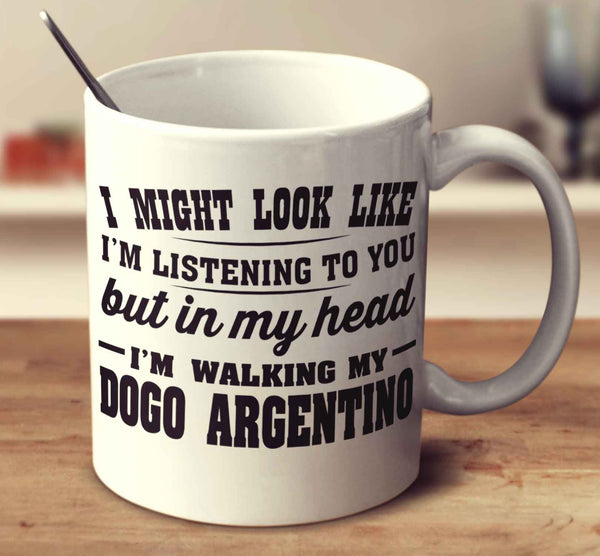 I Might Look Like I'm Listening To You, But In My Head I'm Walking My Dogo Argentino