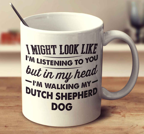 I Might Look Like I'm Listening To You, But In My Head I'm Walking My Dutch Shepherd Dog