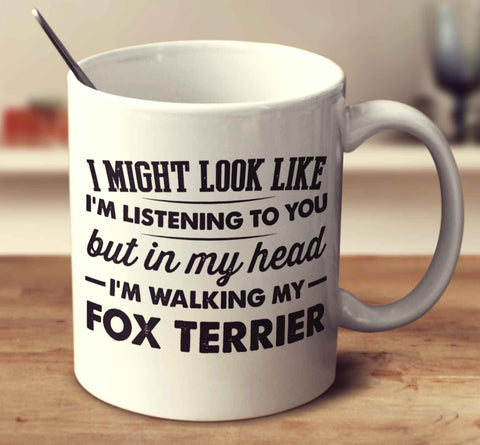 I Might Look Like I'm Listening To You, But In My Head I'm Walking My Fox Terrier