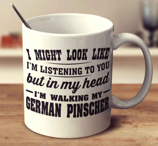 I Might Look Like I'm Listening To You, But In My Head I'm Walking My German Pinscher
