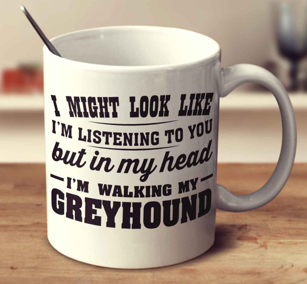 I Might Look Like I'm Listening To You, But In My Head I'm Walking My Greyhound