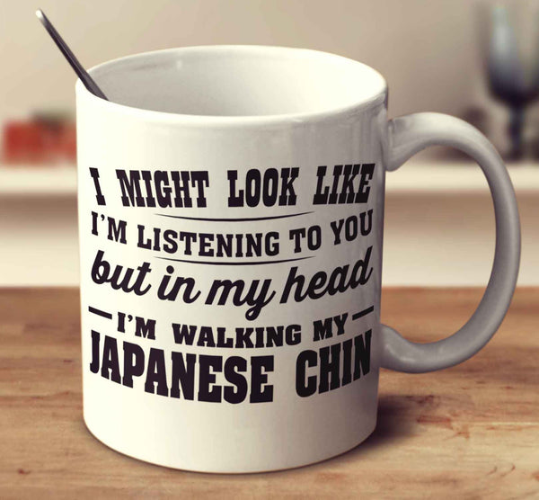 I Might Look Like I'm Listening To You, But In My Head I'm Walking My Japanese Chin