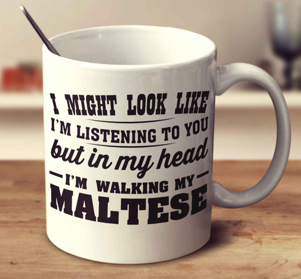 I Might Look Like I'm Listening To You, But In My Head I'm Walking My Maltese