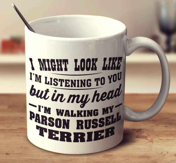 I Might Look Like I'm Listening To You, But In My Head I'm Walking My Parson Russell Terrier