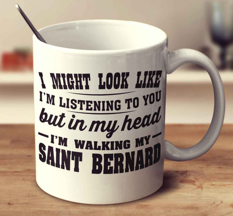 I Might Look Like I'm Listening To You, But In My Head I'm Walking My Saint Bernard