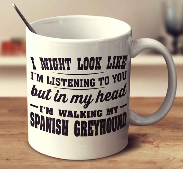 I Might Look Like I'm Listening To You, But In My Head I'm Walking My Spanish Greyhound