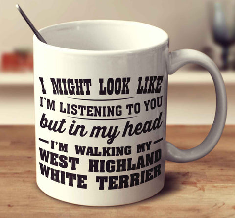I Might Look Like I'm Listening To You, But In My Head I'm Walking My West Highland White Terrier
