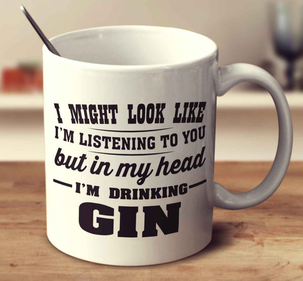 I Might Look Like I'm Listening To You, But In My Head I'm Drinking Gin