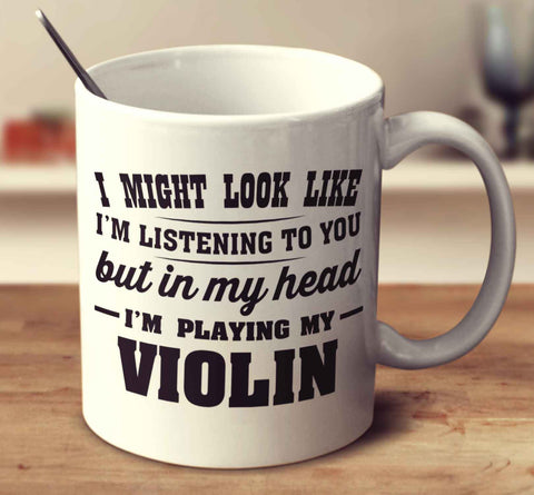 I Might Look Like I'm Listening To You, But In My Head I'm Playing My Violin