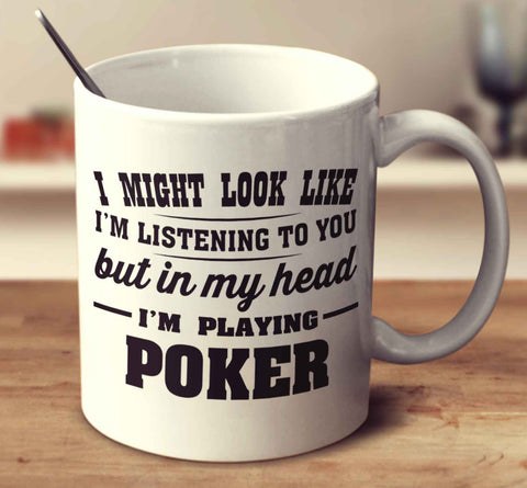 I Might Look Like I'm Listening To You, But In My Head I'm Playing Poker